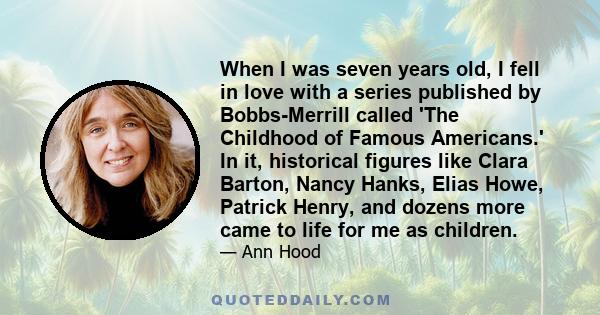 When I was seven years old, I fell in love with a series published by Bobbs-Merrill called 'The Childhood of Famous Americans.' In it, historical figures like Clara Barton, Nancy Hanks, Elias Howe, Patrick Henry, and