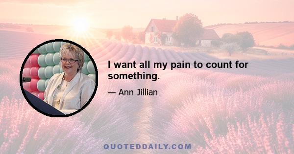 I want all my pain to count for something.