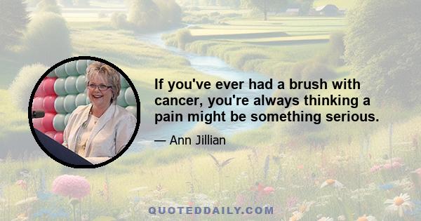 If you've ever had a brush with cancer, you're always thinking a pain might be something serious.