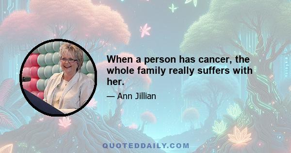 When a person has cancer, the whole family really suffers with her.