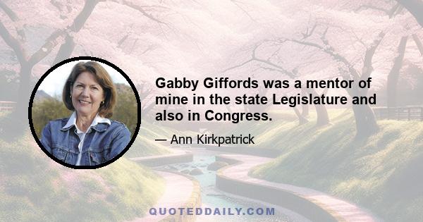 Gabby Giffords was a mentor of mine in the state Legislature and also in Congress.