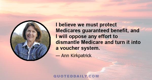 I believe we must protect Medicares guaranteed benefit, and I will oppose any effort to dismantle Medicare and turn it into a voucher system.