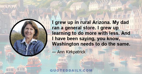 I grew up in rural Arizona. My dad ran a general store. I grew up learning to do more with less. And I have been saying, you know, Washington needs to do the same.