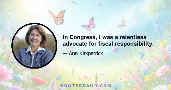 In Congress, I was a relentless advocate for fiscal responsibility.