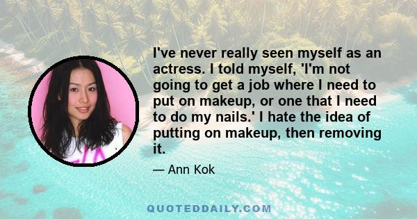 I've never really seen myself as an actress. I told myself, 'I'm not going to get a job where I need to put on makeup, or one that I need to do my nails.' I hate the idea of putting on makeup, then removing it.