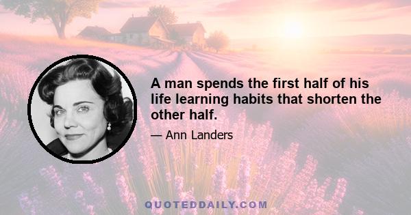 A man spends the first half of his life learning habits that shorten the other half.