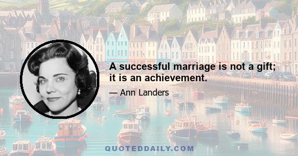 A successful marriage is not a gift; it is an achievement.