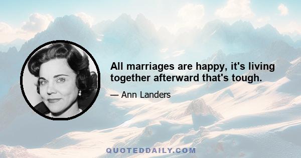 All marriages are happy, it's living together afterward that's tough.