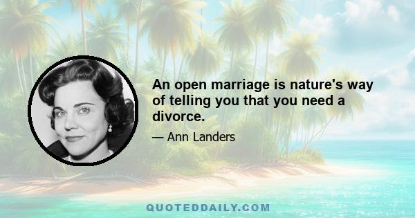 An open marriage is nature's way of telling you that you need a divorce.