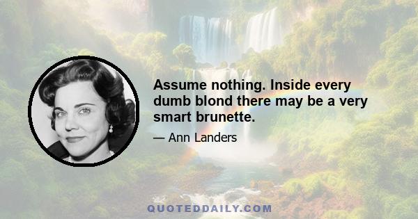 Assume nothing. Inside every dumb blond there may be a very smart brunette.