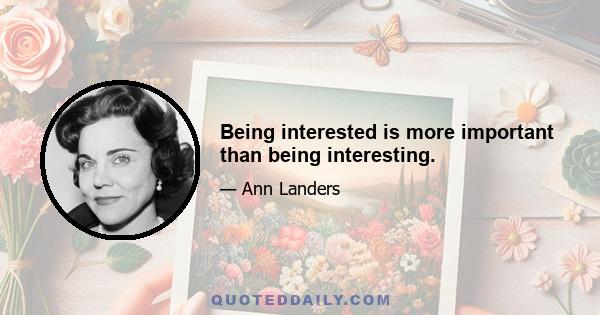 Being interested is more important than being interesting.