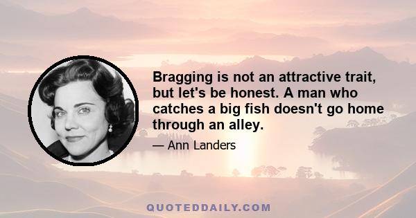 Bragging is not an attractive trait, but let's be honest. A man who catches a big fish doesn't go home through an alley.