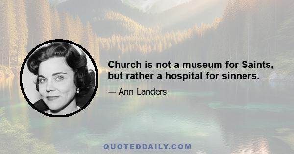 Church is not a museum for Saints, but rather a hospital for sinners.