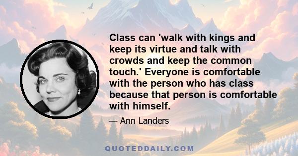 Class can 'walk with kings and keep its virtue and talk with crowds and keep the common touch.' Everyone is comfortable with the person who has class because that person is comfortable with himself.