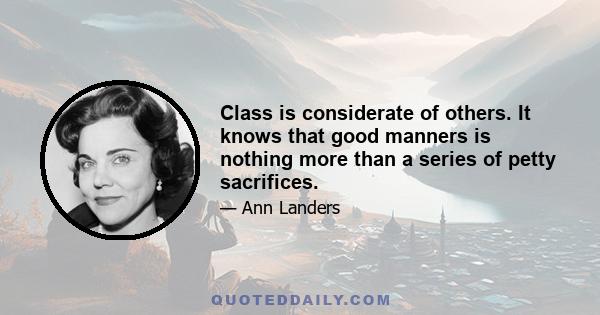 Class is considerate of others. It knows that good manners is nothing more than a series of petty sacrifices.