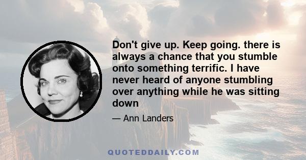 Don't give up. Keep going. there is always a chance that you stumble onto something terrific. I have never heard of anyone stumbling over anything while he was sitting down