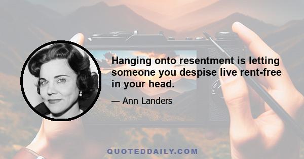 Hanging onto resentment is letting someone you despise live rent-free in your head.