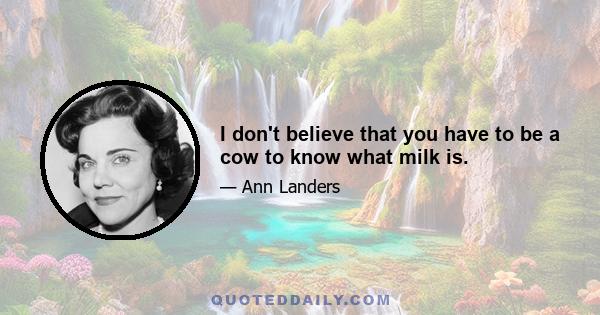 I don't believe that you have to be a cow to know what milk is.