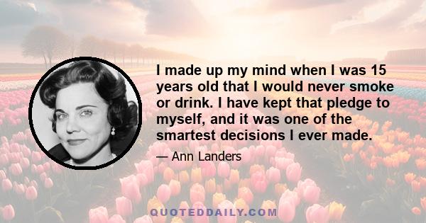 I made up my mind when I was 15 years old that I would never smoke or drink. I have kept that pledge to myself, and it was one of the smartest decisions I ever made.