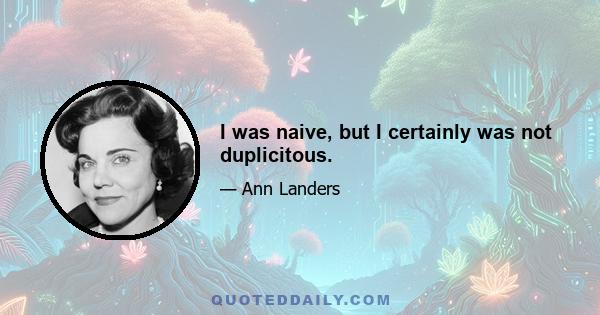 I was naive, but I certainly was not duplicitous.