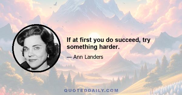 If at first you do succeed, try something harder.