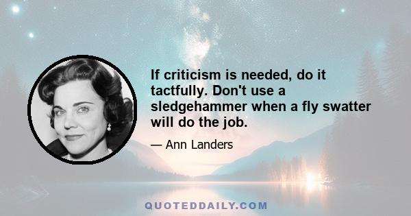 If criticism is needed, do it tactfully. Don't use a sledgehammer when a fly swatter will do the job.