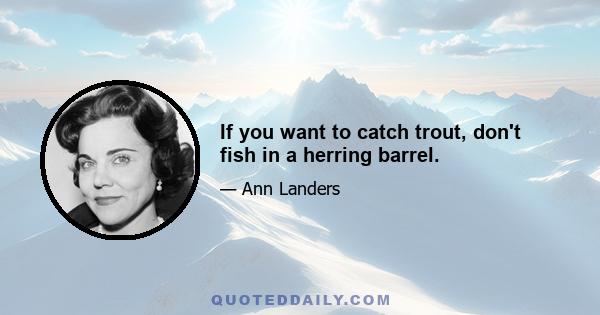 If you want to catch trout, don't fish in a herring barrel.