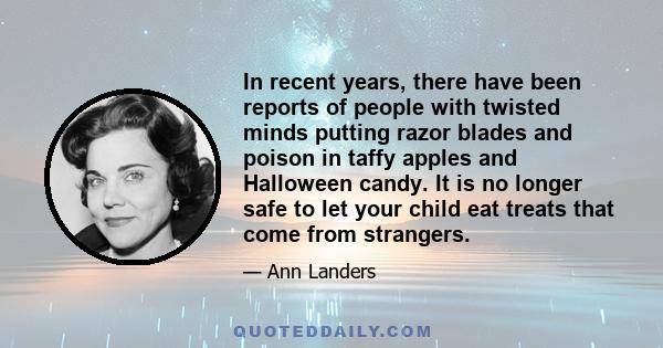 In recent years, there have been reports of people with twisted minds putting razor blades and poison in taffy apples and Halloween candy. It is no longer safe to let your child eat treats that come from strangers.