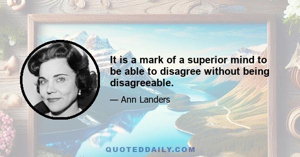 It is a mark of a superior mind to be able to disagree without being disagreeable.