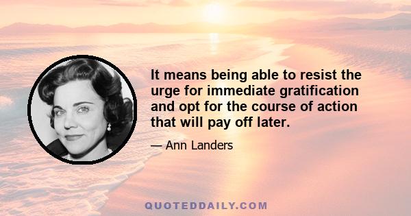 It means being able to resist the urge for immediate gratification and opt for the course of action that will pay off later.