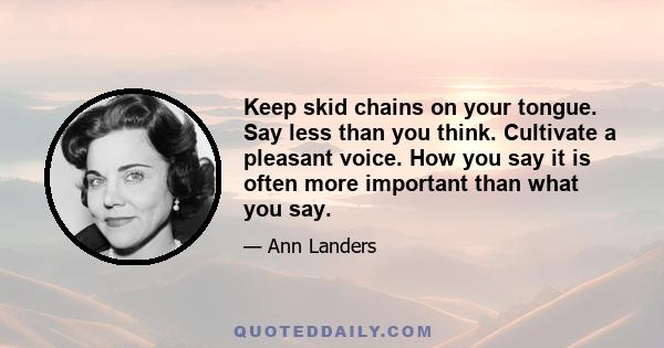 Keep skid chains on your tongue. Say less than you think. Cultivate a pleasant voice. How you say it is often more important than what you say.