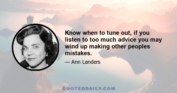 Know when to tune out, if you listen to too much advice you may wind up making other peoples mistakes.