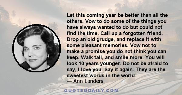 Let this coming year be better than all the others. Vow to do some of the things you have always wanted to do but could not find the time. Call up a forgotten friend. Drop an old grudge, and replace it with some