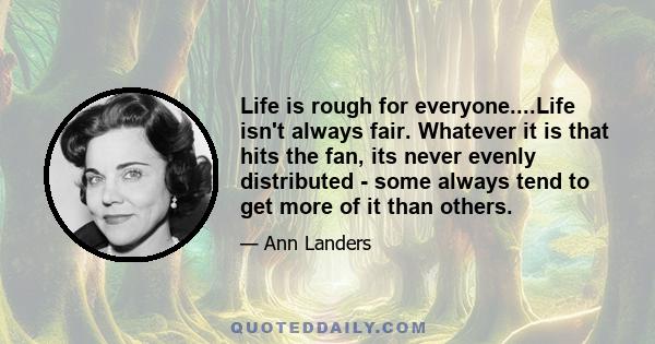 Life is rough for everyone....Life isn't always fair. Whatever it is that hits the fan, its never evenly distributed - some always tend to get more of it than others.