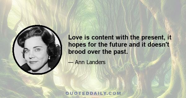 Love is content with the present, it hopes for the future and it doesn't brood over the past.