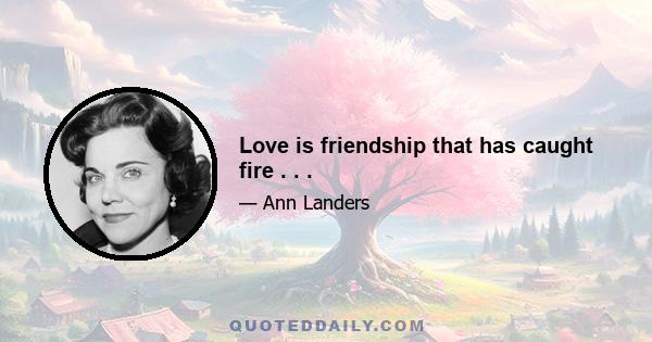 Love is friendship that has caught fire . . .