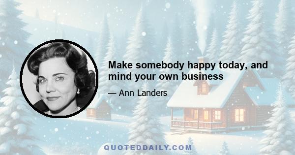 Make somebody happy today, and mind your own business