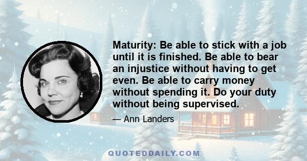 Maturity: Be able to stick with a job until it is finished. Be able to bear an injustice without having to get even. Be able to carry money without spending it. Do your duty without being supervised.