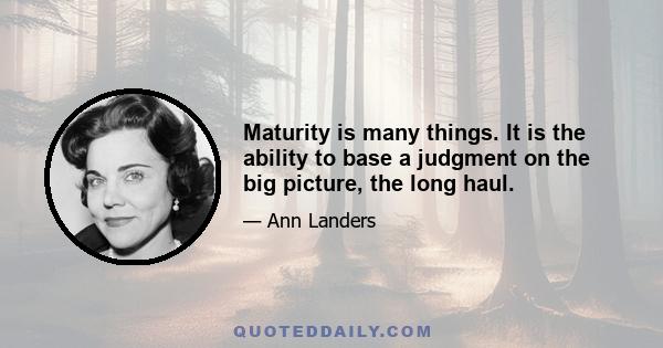 Maturity is many things. It is the ability to base a judgment on the big picture, the long haul.