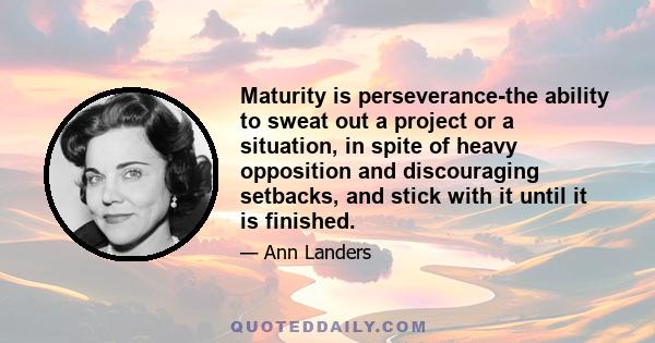 Maturity is perseverance-the ability to sweat out a project or a situation, in spite of heavy opposition and discouraging setbacks, and stick with it until it is finished.