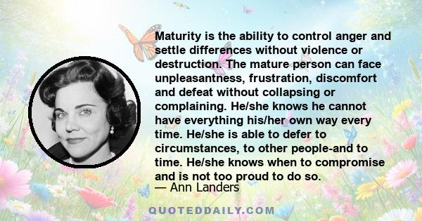 Maturity is the ability to control anger and settle differences without violence or destruction. The mature person can face unpleasantness, frustration, discomfort and defeat without collapsing or complaining. He/she