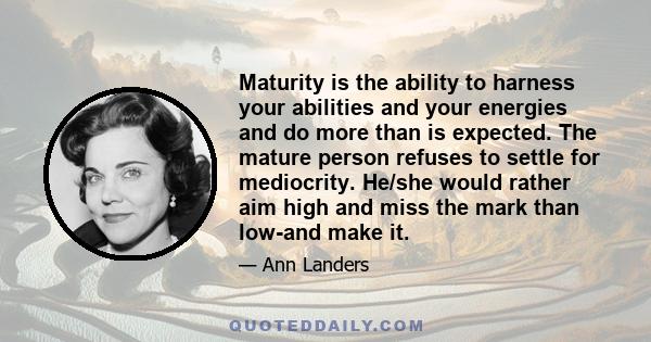 Maturity is the ability to harness your abilities and your energies and do more than is expected. The mature person refuses to settle for mediocrity. He/she would rather aim high and miss the mark than low-and make it.