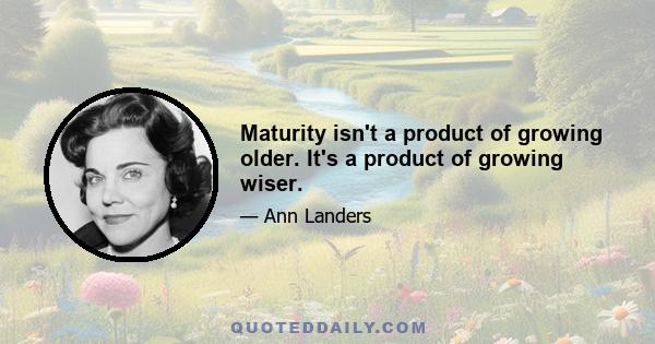 Maturity isn't a product of growing older. It's a product of growing wiser.