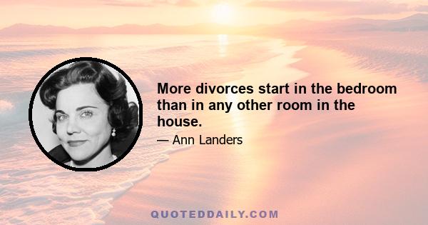 More divorces start in the bedroom than in any other room in the house.