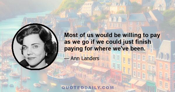 Most of us would be willing to pay as we go if we could just finish paying for where we've been.