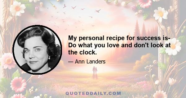 My personal recipe for success is- Do what you love and don't look at the clock.