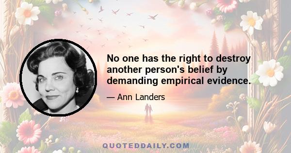 No one has the right to destroy another person's belief by demanding empirical evidence.