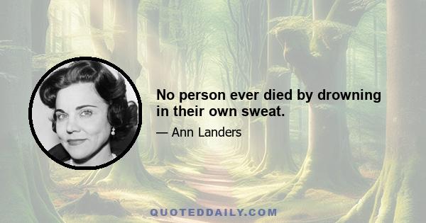 No person ever died by drowning in their own sweat.