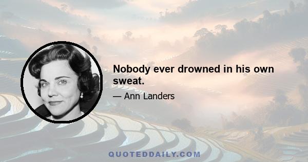 Nobody ever drowned in his own sweat.