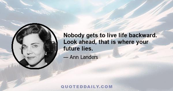 Nobody gets to live life backward. Look ahead, that is where your future lies.